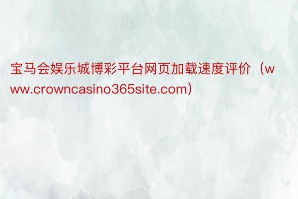 宝马会娱乐城博彩平台网页加载速度评价（www.crowncasino365site.com）