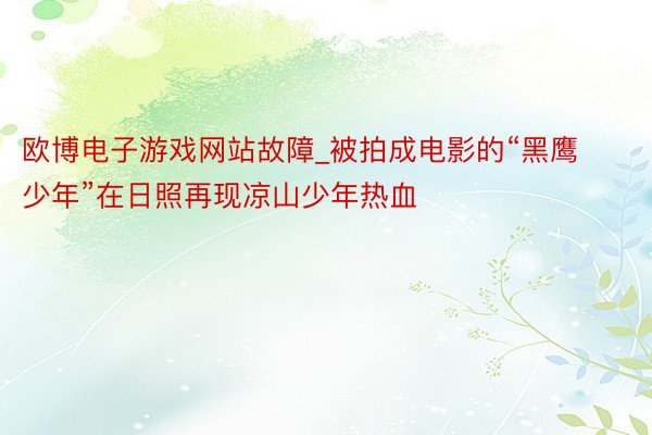 欧博电子游戏网站故障_被拍成电影的“黑鹰少年”在日照再现凉山少年热血