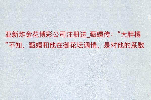 亚新炸金花博彩公司注册送_甄嬛传：“大胖橘”不知，甄嬛和他在御花坛调情，是对他的系数