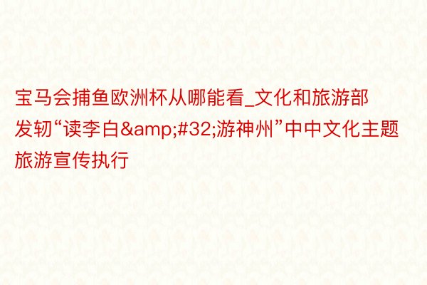 宝马会捕鱼欧洲杯从哪能看_文化和旅游部发轫“读李白&#32;游神州”中中文化主题旅游宣传执行