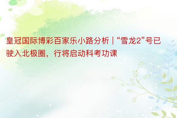 皇冠国际博彩百家乐小路分析 | “雪龙2”号已驶入北极圈,行将启动科考功课