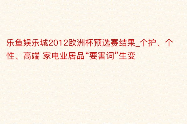 乐鱼娱乐城2012欧洲杯预选赛结果_个护、个性、高端 家电业居品“要害词”生变