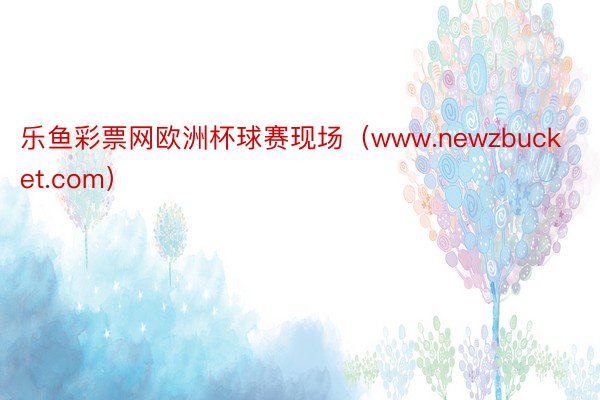 乐鱼彩票网欧洲杯球赛现场（www.newzbucket.com）
