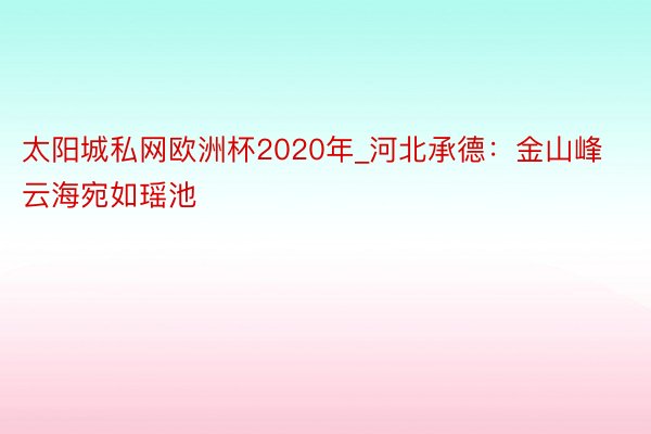 太阳城私网欧洲杯2020年_河北承德：金山峰云海宛如瑶池