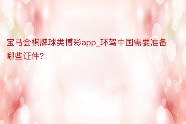 宝马会棋牌球类博彩app_环驾中国需要准备哪些证件？