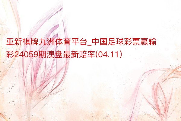 亚新棋牌九洲体育平台_中国足球彩票赢输彩24059期澳盘最新赔率(04.11)