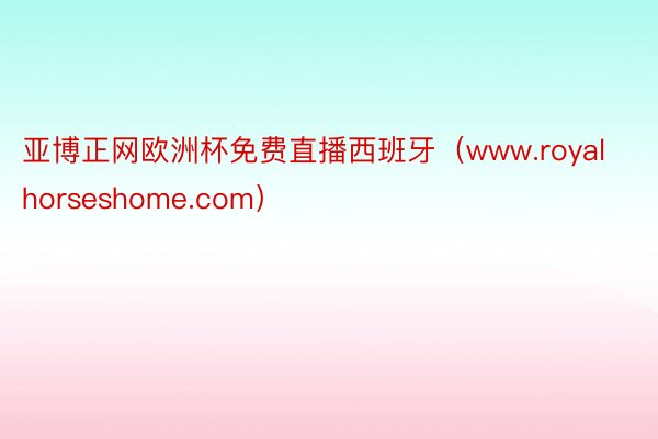 亚博正网欧洲杯免费直播西班牙(www.royalhorseshome.com)