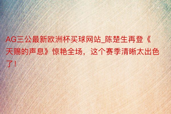 AG三公最新欧洲杯买球网站_陈楚生再登《天赐的声息》惊艳全场，这个赛季清晰太出色了！