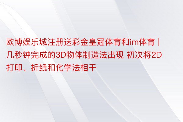 欧博娱乐城注册送彩金皇冠体育和im体育 | 几秒钟完成的3D物体制造法出现 初次将2D打印、折纸和化学法相干