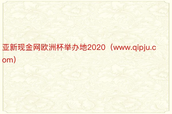 亚新现金网欧洲杯举办地2020（www.qipju.com）