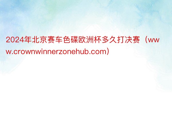 2024年北京赛车色碟欧洲杯多久打决赛（www.crownwinnerzonehub.com）