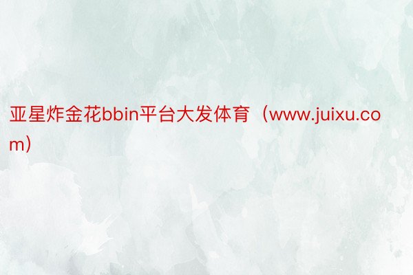 亚星炸金花bbin平台大发体育（www.juixu.com）