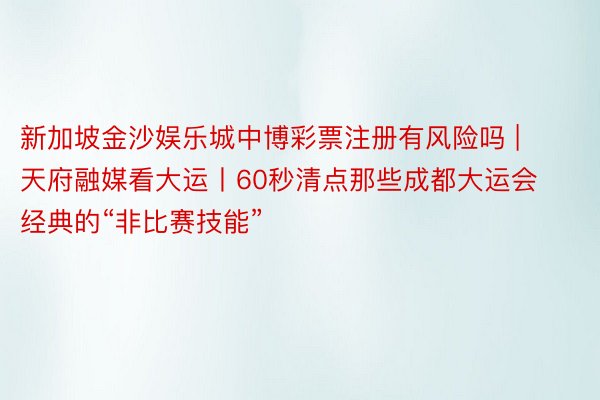新加坡金沙娱乐城中博彩票注册有风险吗 | 天府融媒看大运丨60秒清点那些成都大运会经典的“非比赛技能”
