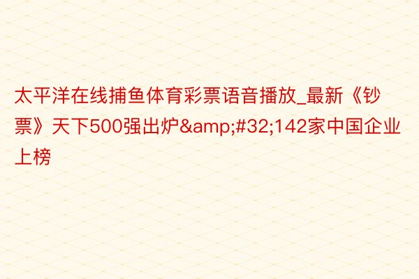 太平洋在线捕鱼体育彩票语音播放_最新《钞票》天下500强出炉&#32;142家中国企业上榜