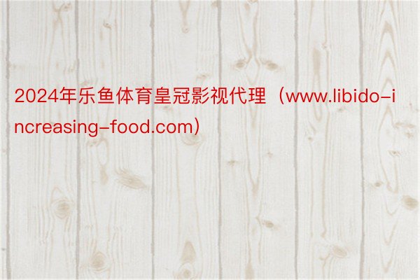 2024年乐鱼体育皇冠影视代理（www.libido-increasing-food.com）