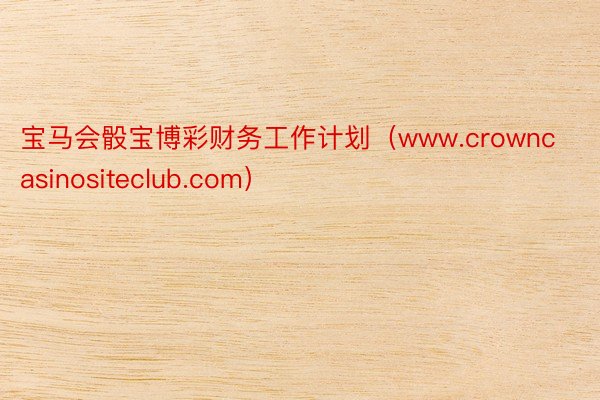 宝马会骰宝博彩财务工作计划（www.crowncasinositeclub.com）
