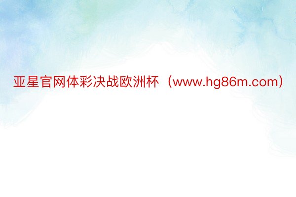 亚星官网体彩决战欧洲杯（www.hg86m.com）