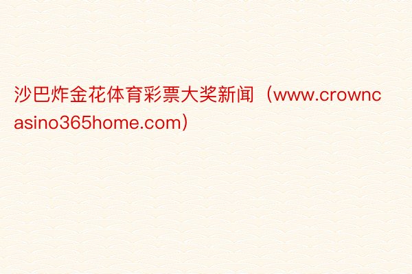 沙巴炸金花体育彩票大奖新闻（www.crowncasino365home.com）