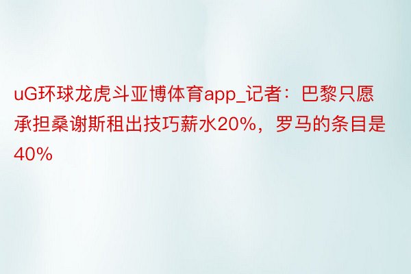 uG环球龙虎斗亚博体育app_记者：巴黎只愿承担桑谢斯租出技巧薪水20%，罗马的条目是40%