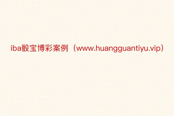 iba骰宝博彩案例（www.huangguantiyu.vip）