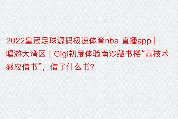 2022皇冠足球源码极速体育nba 直播app | 唱游大湾区｜Gigi初度体验南沙藏书楼“高技术感应借书”，借了什么书？