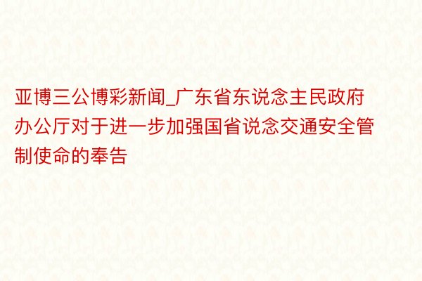 亚博三公博彩新闻_广东省东说念主民政府办公厅对于进一步加强国省说念交通安全管制使命的奉告