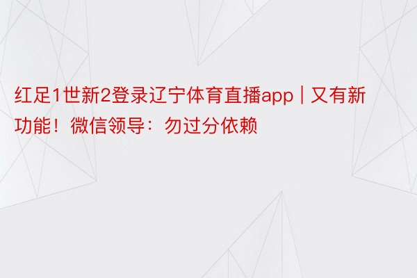红足1世新2登录辽宁体育直播app | 又有新功能！微信领导：勿过分依赖