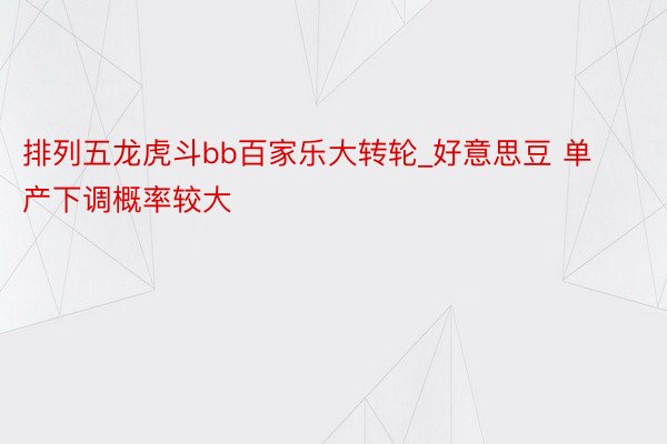 排列五龙虎斗bb百家乐大转轮_好意思豆 单产下调概率较大