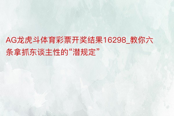 AG龙虎斗体育彩票开奖结果16298_教你六条拿抓东谈主性的“潜规定”
