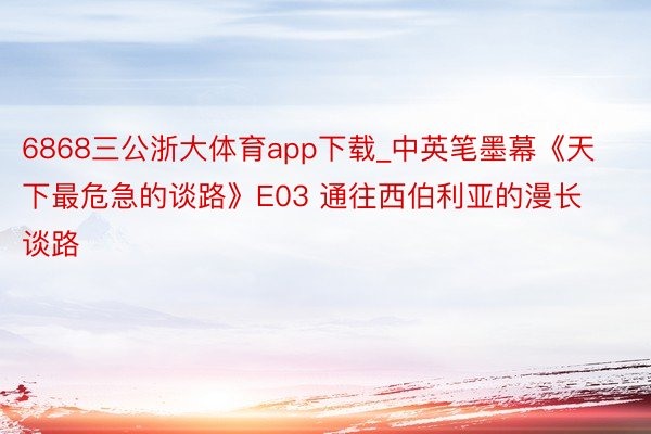 6868三公浙大体育app下载_中英笔墨幕《天下最危急的谈路》E03 通往西伯利亚的漫长谈路