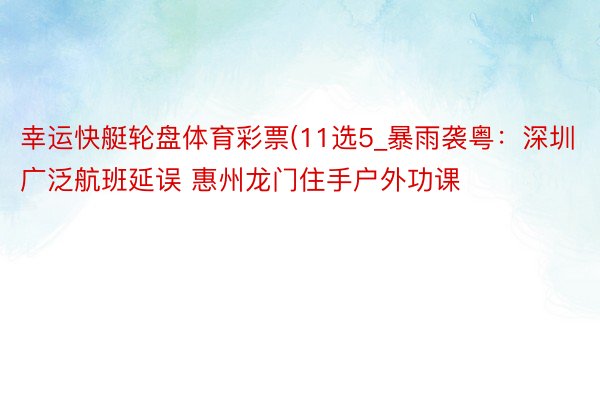 幸运快艇轮盘体育彩票(11选5_暴雨袭粤：深圳广泛航班延误 惠州龙门住手户外功课