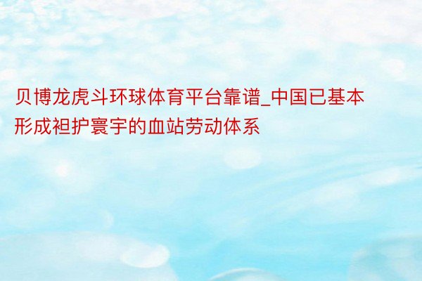贝博龙虎斗环球体育平台靠谱_中国已基本形成袒护寰宇的血站劳动体系