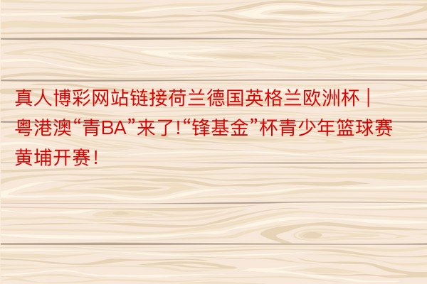 真人博彩网站链接荷兰德国英格兰欧洲杯 | 粤港澳“青BA”来了!“锋基金”杯青少年篮球赛黄埔开赛！