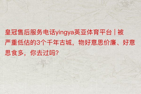皇冠售后服务电话yingya英亚体育平台 | 被严重低估的3个千年古城，物好意思价廉、好意思食多，你去过吗？