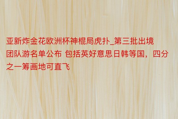 亚新炸金花欧洲杯神棍局虎扑_第三批出境团队游名单公布 包括英好意思日韩等国，四分之一筹画地可直飞