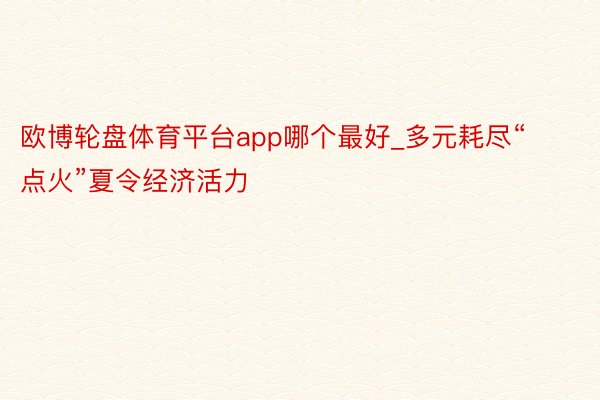 欧博轮盘体育平台app哪个最好_多元耗尽“点火”夏令经济活力