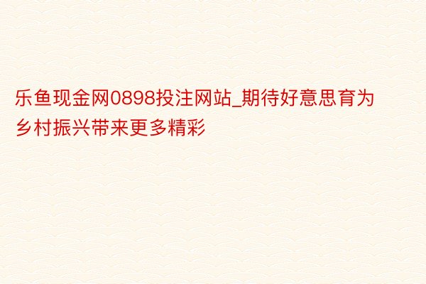 乐鱼现金网0898投注网站_期待好意思育为乡村振兴带来更多精彩