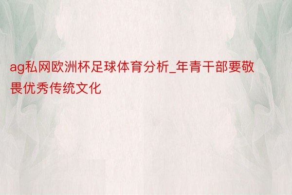 ag私网欧洲杯足球体育分析_年青干部要敬畏优秀传统文化