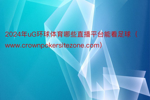 2024年uG环球体育哪些直播平台能看足球（www.crownpokersitezone.com）