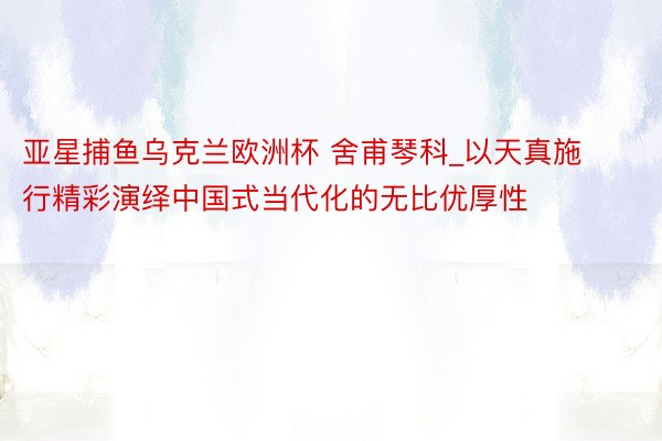 亚星捕鱼乌克兰欧洲杯 舍甫琴科_以天真施行精彩演绎中国式当代化的无比优厚性