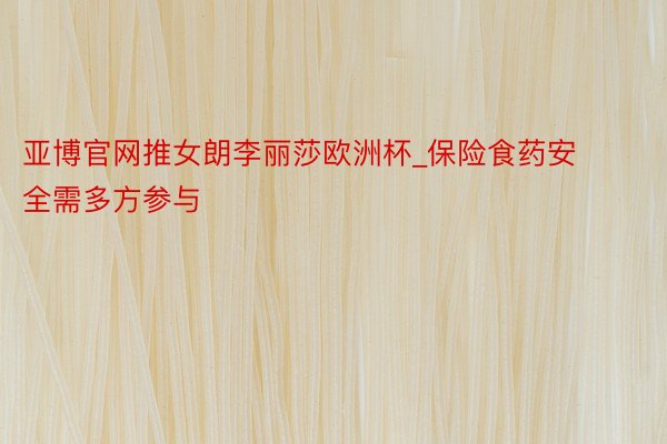 亚博官网推女朗李丽莎欧洲杯_保险食药安全需多方参与