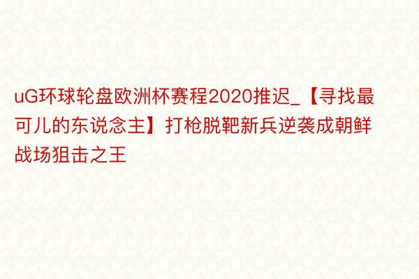 uG环球轮盘欧洲杯赛程2020推迟_【寻找最可儿的东说念主】打枪脱靶新兵逆袭成朝鲜战场狙击之王