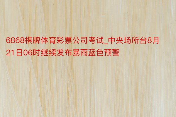6868棋牌体育彩票公司考试_中央场所台8月21日06时继续发布暴雨蓝色预警