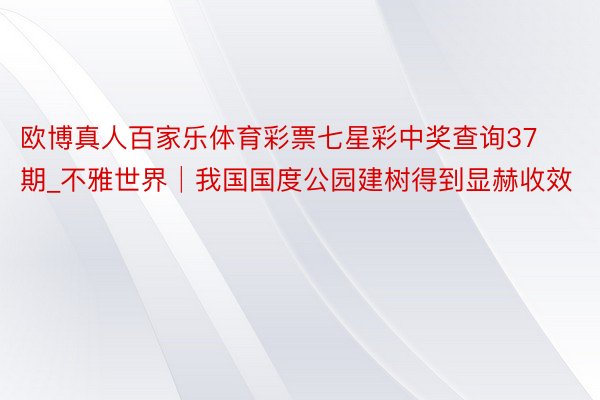 欧博真人百家乐体育彩票七星彩中奖查询37期_不雅世界│我国国度公园建树得到显赫收效