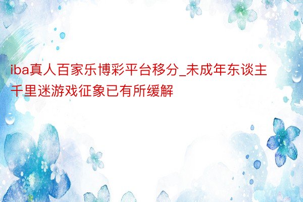 iba真人百家乐博彩平台移分_未成年东谈主千里迷游戏征象已有所缓解