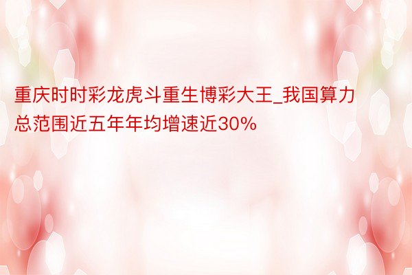 重庆时时彩龙虎斗重生博彩大王_我国算力总范围近五年年均增速近30%