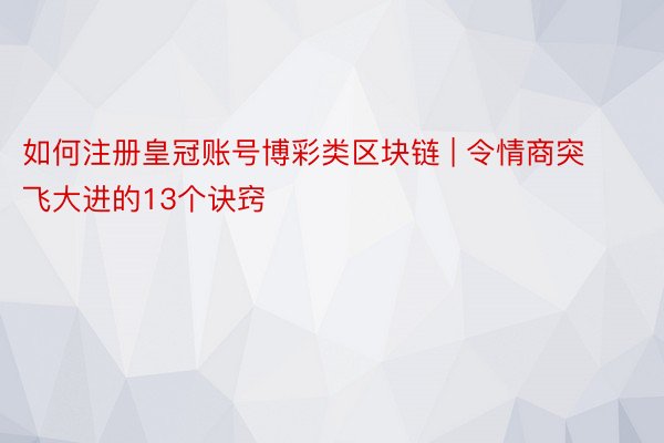 如何注册皇冠账号博彩类区块链 | 令情商突飞大进的13个诀窍