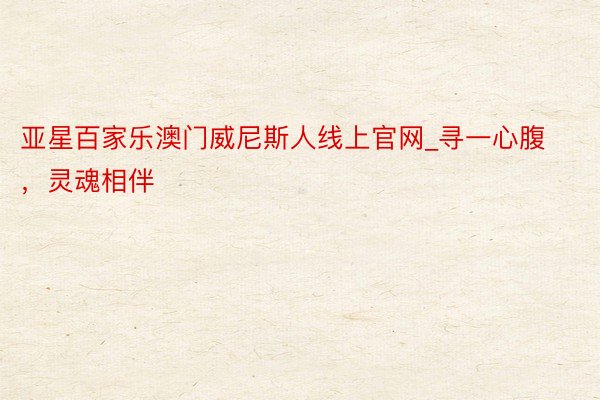 亚星百家乐澳门威尼斯人线上官网_寻一心腹，灵魂相伴