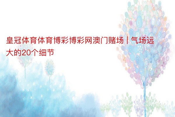 皇冠体育体育博彩博彩网澳门赌场 | 气场远大的20个细节