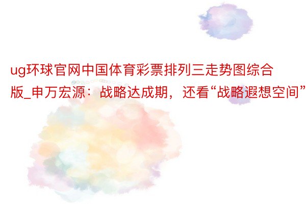 ug环球官网中国体育彩票排列三走势图综合版_申万宏源：战略达成期，还看“战略遐想空间”